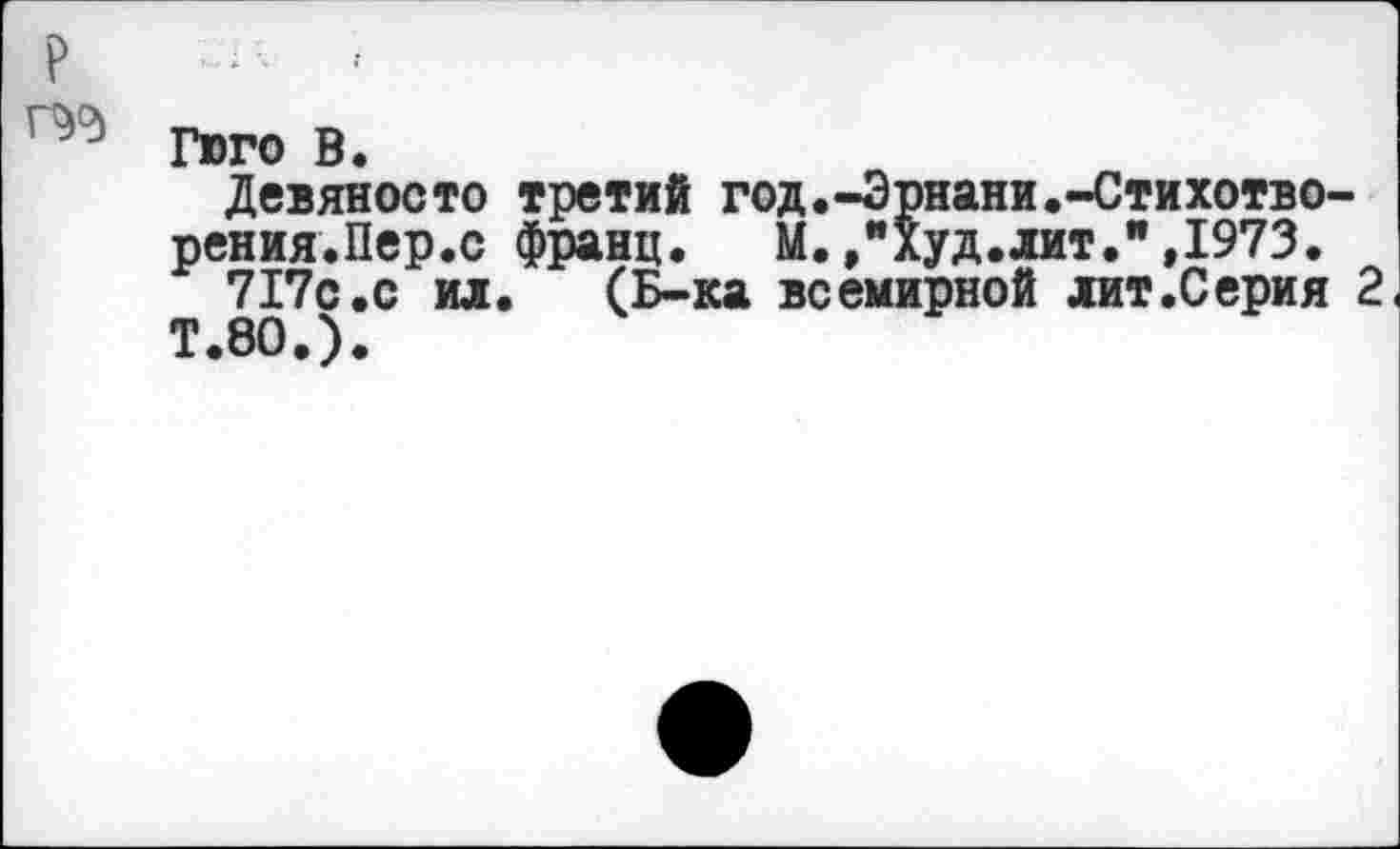 ﻿Гюго В.
Девяносто третий год.-Эрнани.-Стихотво-рения.Пер.с франц. М.Худ.лит.",1973.
717с.с ил. (Б-ка всемирной лит.Серия 2